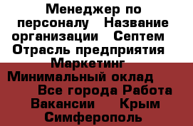 Менеджер по персоналу › Название организации ­ Септем › Отрасль предприятия ­ Маркетинг › Минимальный оклад ­ 25 000 - Все города Работа » Вакансии   . Крым,Симферополь